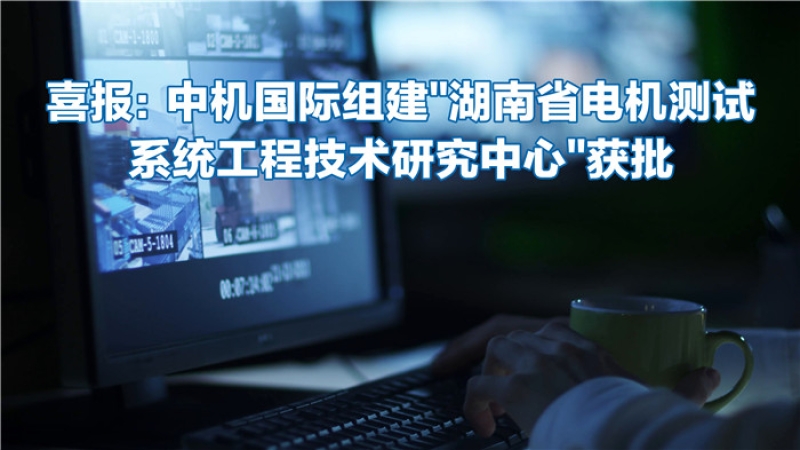 喜報：中機國際組建“湖南省電機測試系統工程技術研究中心”獲批